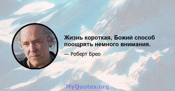 Жизнь короткая, Божий способ поощрять немного внимания.