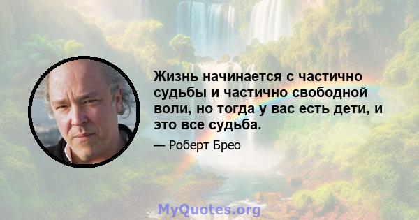 Жизнь начинается с частично судьбы и частично свободной воли, но тогда у вас есть дети, и это все судьба.