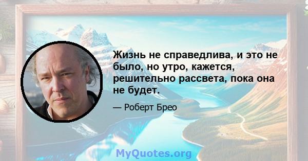 Жизнь не справедлива, и это не было, но утро, кажется, решительно рассвета, пока она не будет.