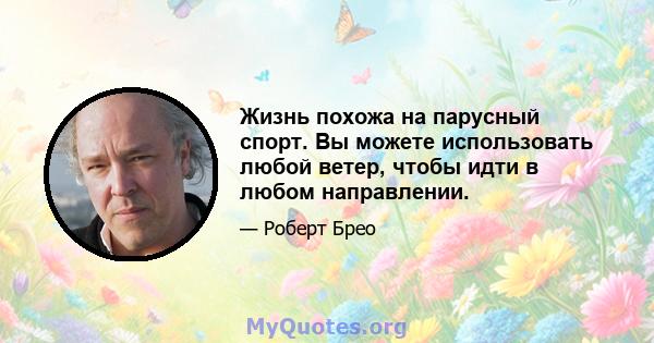 Жизнь похожа на парусный спорт. Вы можете использовать любой ветер, чтобы идти в любом направлении.