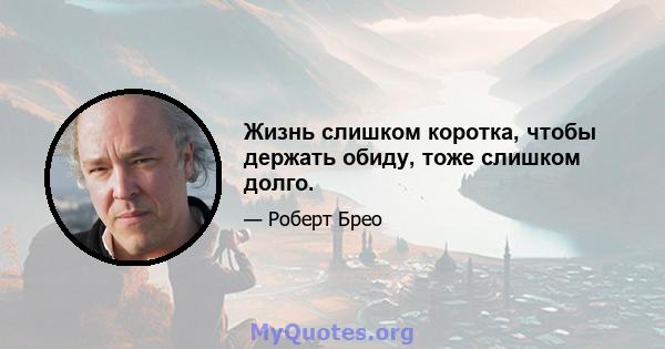 Жизнь слишком коротка, чтобы держать обиду, тоже слишком долго.