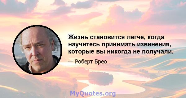 Жизнь становится легче, когда научитесь принимать извинения, которые вы никогда не получали.