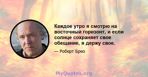 Каждое утро я смотрю на восточный горизонт, и если солнце сохраняет свое обещание, я держу свое.