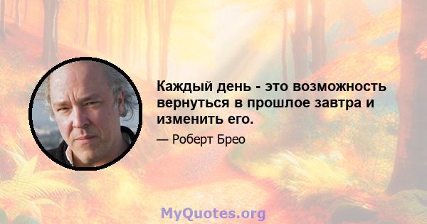 Каждый день - это возможность вернуться в прошлое завтра и изменить его.