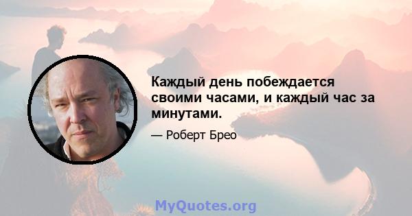 Каждый день побеждается своими часами, и каждый час за минутами.