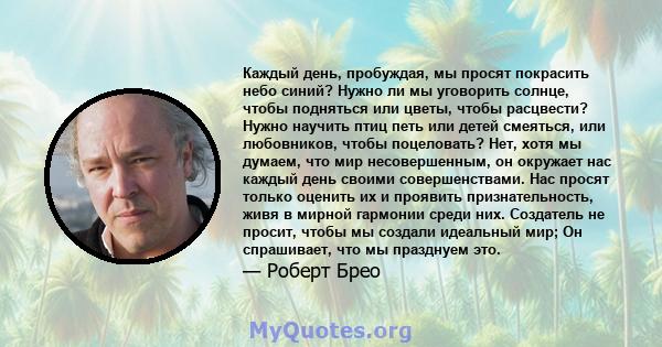 Каждый день, пробуждая, мы просят покрасить небо синий? Нужно ли мы уговорить солнце, чтобы подняться или цветы, чтобы расцвести? Нужно научить птиц петь или детей смеяться, или любовников, чтобы поцеловать? Нет, хотя