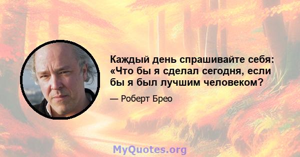 Каждый день спрашивайте себя: «Что бы я сделал сегодня, если бы я был лучшим человеком?