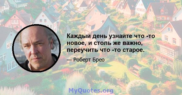 Каждый день узнайте что -то новое, и столь же важно, переучить что -то старое.