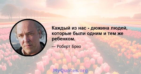 Каждый из нас - дюжина людей, которые были одним и тем же ребенком.