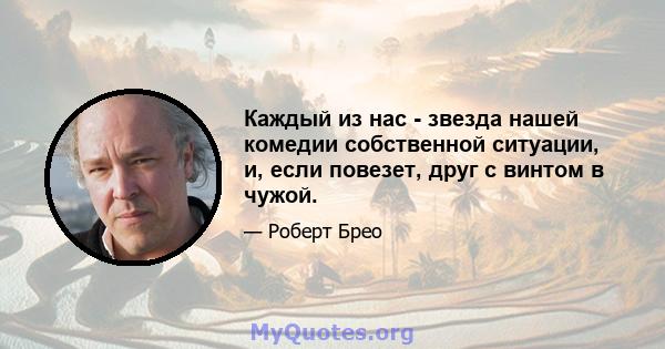 Каждый из нас - звезда нашей комедии собственной ситуации, и, если повезет, друг с винтом в чужой.