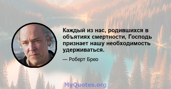 Каждый из нас, родившихся в объятиях смертности, Господь признает нашу необходимость удерживаться.