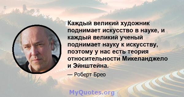 Каждый великий художник поднимает искусство в науке, и каждый великий ученый поднимает науку к искусству, поэтому у нас есть теория относительности Микеланджело и Эйнштейна.