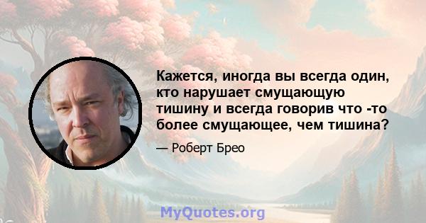 Кажется, иногда вы всегда один, кто нарушает смущающую тишину и всегда говорив что -то более смущающее, чем тишина?