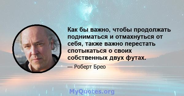 Как бы важно, чтобы продолжать подниматься и отмахнуться от себя, также важно перестать спотыкаться о своих собственных двух футах.