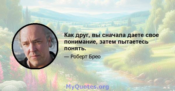 Как друг, вы сначала даете свое понимание, затем пытаетесь понять.