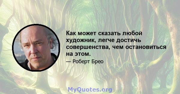 Как может сказать любой художник, легче достичь совершенства, чем остановиться на этом.