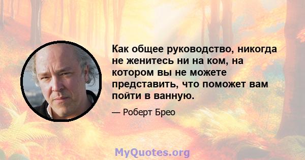 Как общее руководство, никогда не женитесь ни на ком, на котором вы не можете представить, что поможет вам пойти в ванную.