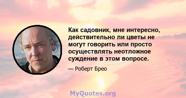 Как садовник, мне интересно, действительно ли цветы не могут говорить или просто осуществлять неотложное суждение в этом вопросе.