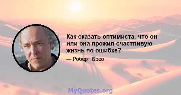 Как сказать оптимиста, что он или она прожил счастливую жизнь по ошибке?