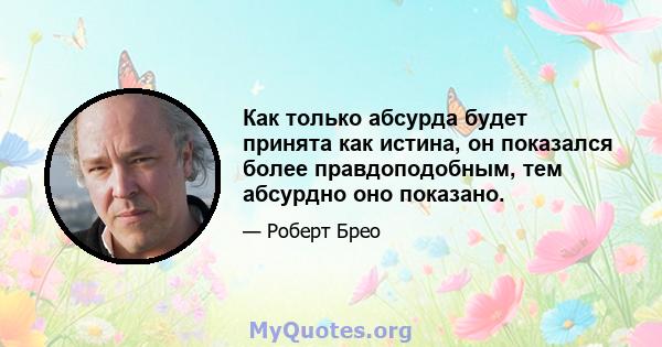 Как только абсурда будет принята как истина, он показался более правдоподобным, тем абсурдно оно показано.