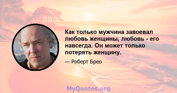 Как только мужчина завоевал любовь женщины, любовь - его навсегда. Он может только потерять женщину.