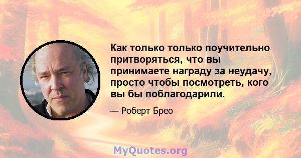 Как только только поучительно притворяться, что вы принимаете награду за неудачу, просто чтобы посмотреть, кого вы бы поблагодарили.