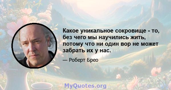 Какое уникальное сокровище - то, без чего мы научились жить, потому что ни один вор не может забрать их у нас.