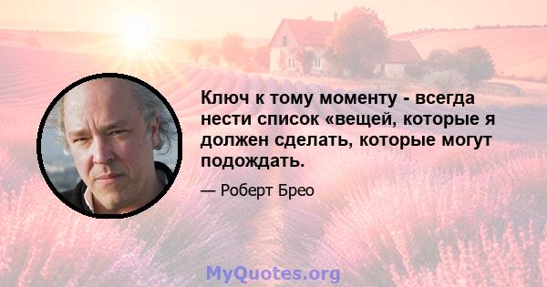 Ключ к тому моменту - всегда нести список «вещей, которые я должен сделать, которые могут подождать.