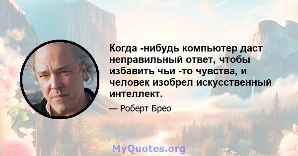 Когда -нибудь компьютер даст неправильный ответ, чтобы избавить чьи -то чувства, и человек изобрел искусственный интеллект.