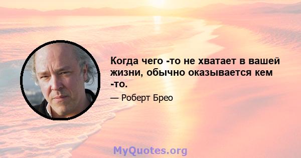 Когда чего -то не хватает в вашей жизни, обычно оказывается кем -то.