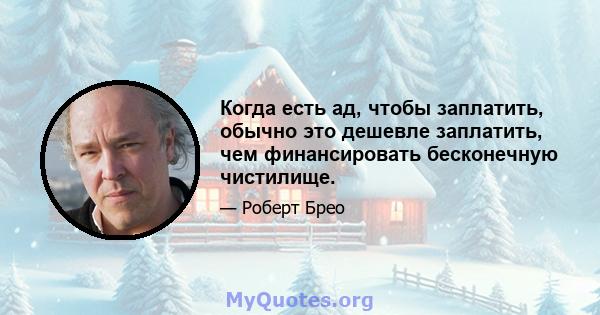 Когда есть ад, чтобы заплатить, обычно это дешевле заплатить, чем финансировать бесконечную чистилище.