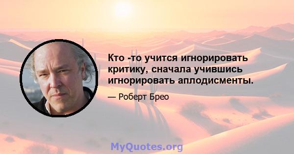 Кто -то учится игнорировать критику, сначала учившись игнорировать аплодисменты.