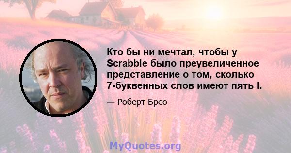 Кто бы ни мечтал, чтобы у Scrabble было преувеличенное представление о том, сколько 7-буквенных слов имеют пять I.