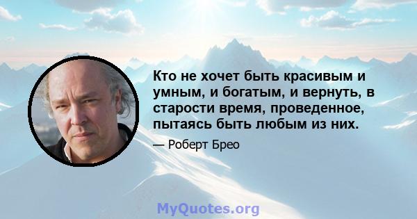 Кто не хочет быть красивым и умным, и богатым, и вернуть, в старости время, проведенное, пытаясь быть любым из них.