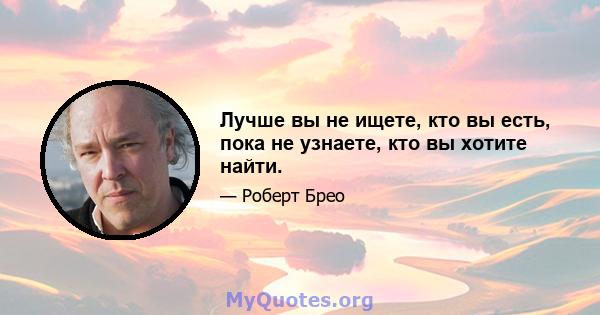 Лучше вы не ищете, кто вы есть, пока не узнаете, кто вы хотите найти.