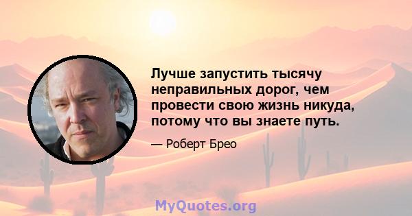 Лучше запустить тысячу неправильных дорог, чем провести свою жизнь никуда, потому что вы знаете путь.