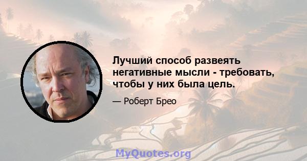 Лучший способ развеять негативные мысли - требовать, чтобы у них была цель.