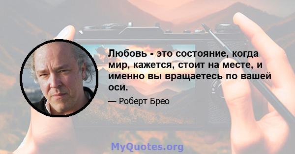 Любовь - это состояние, когда мир, кажется, стоит на месте, и именно вы вращаетесь по вашей оси.