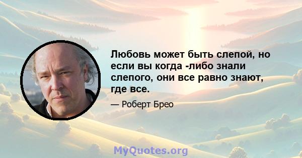 Любовь может быть слепой, но если вы когда -либо знали слепого, они все равно знают, где все.