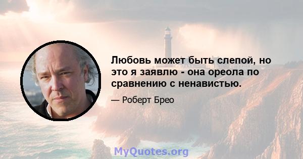 Любовь может быть слепой, но это я заявлю - она ​​ореола по сравнению с ненавистью.