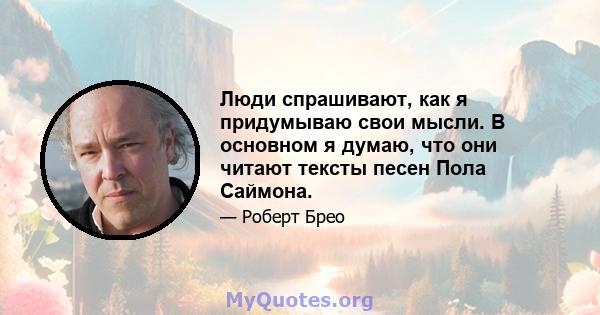 Люди спрашивают, как я придумываю свои мысли. В основном я думаю, что они читают тексты песен Пола Саймона.