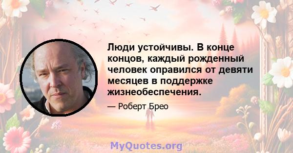 Люди устойчивы. В конце концов, каждый рожденный человек оправился от девяти месяцев в поддержке жизнеобеспечения.