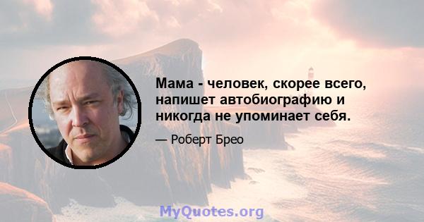 Мама - человек, скорее всего, напишет автобиографию и никогда не упоминает себя.