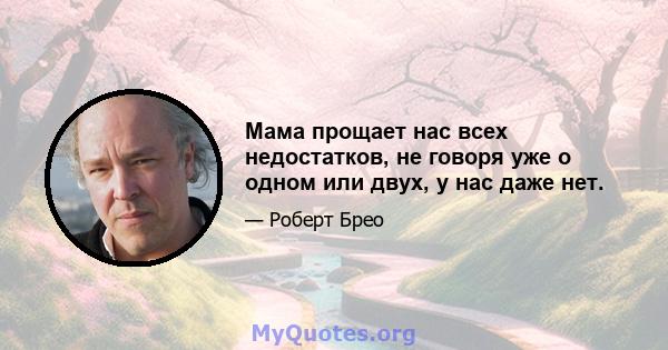 Мама прощает нас всех недостатков, не говоря уже о одном или двух, у нас даже нет.