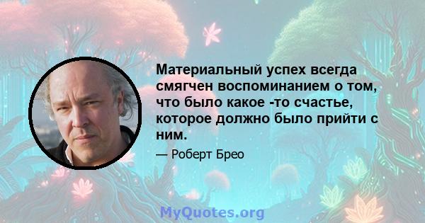 Материальный успех всегда смягчен воспоминанием о том, что было какое -то счастье, которое должно было прийти с ним.