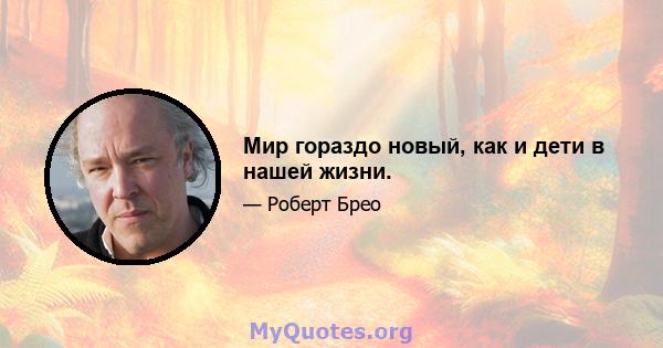 Мир гораздо новый, как и дети в нашей жизни.