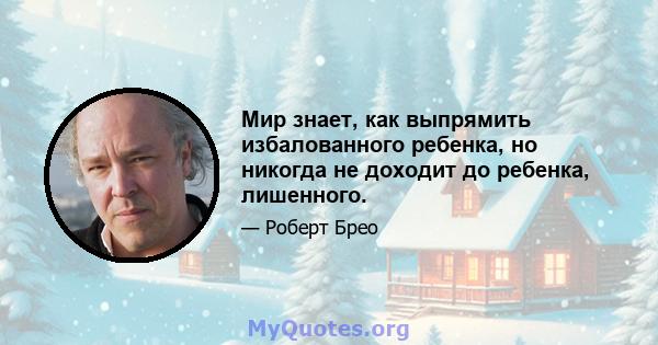 Мир знает, как выпрямить избалованного ребенка, но никогда не доходит до ребенка, лишенного.