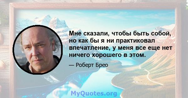 Мне сказали, чтобы быть собой, но как бы я ни практиковал впечатление, у меня все еще нет ничего хорошего в этом.