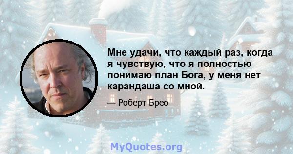 Мне удачи, что каждый раз, когда я чувствую, что я полностью понимаю план Бога, у меня нет карандаша со мной.