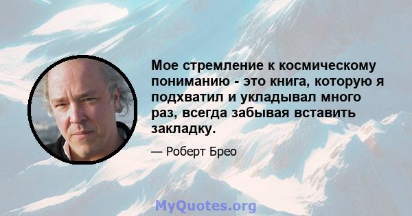 Мое стремление к космическому пониманию - это книга, которую я подхватил и укладывал много раз, всегда забывая вставить закладку.